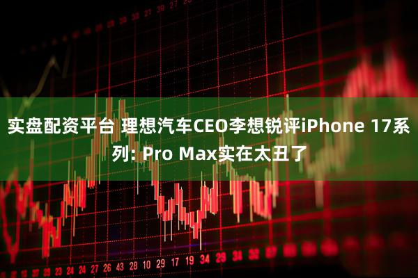 实盘配资平台 理想汽车CEO李想锐评iPhone 17系列: Pro Max实在太丑了