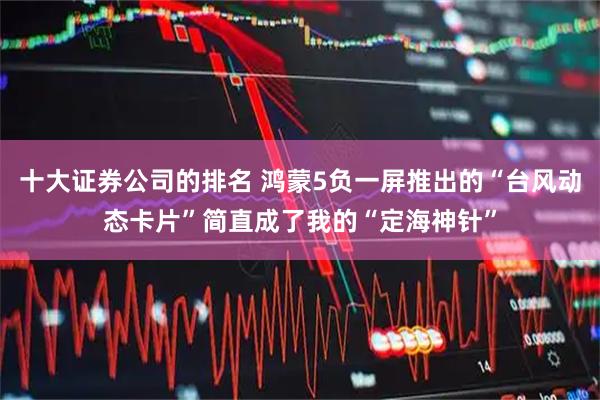 十大证券公司的排名 鸿蒙5负一屏推出的“台风动态卡片”简直成了我的“定海神针”