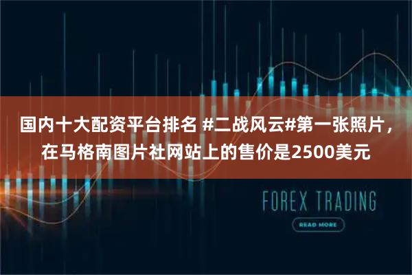 国内十大配资平台排名 #二战风云#第一张照片，在马格南图片社网站上的售价是2500美元
