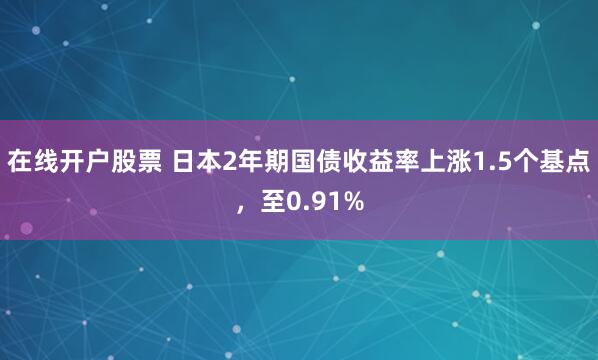 在线开户股票 日本2年期国债收益率上涨1.5个基点，至0.91%