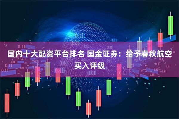 国内十大配资平台排名 国金证券：给予春秋航空买入评级