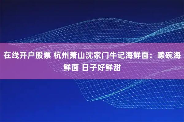 在线开户股票 杭州萧山沈家门牛记海鲜面：嗦碗海鲜面 日子好鲜甜