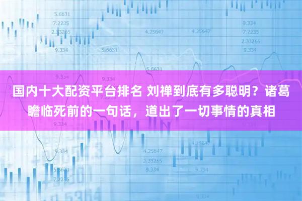 国内十大配资平台排名 刘禅到底有多聪明？诸葛瞻临死前的一句话，道出了一切事情的真相