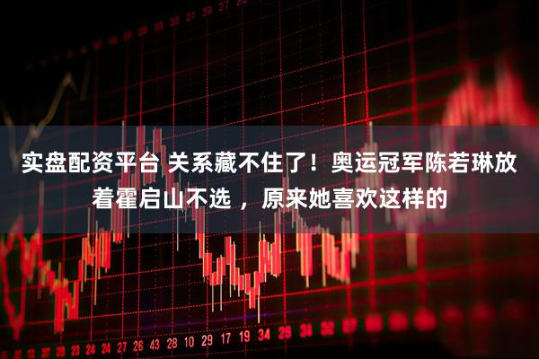 实盘配资平台 关系藏不住了！奥运冠军陈若琳放着霍启山不选 ，原来她喜欢这样的