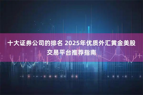 十大证券公司的排名 2025年优质外汇黄金美股交易平台推荐指南