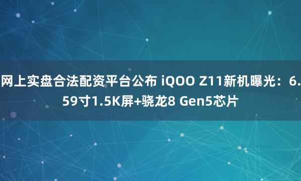网上实盘合法配资平台公布 iQOO Z11新机曝光：6.59寸1.5K屏+骁龙8 Gen5芯片