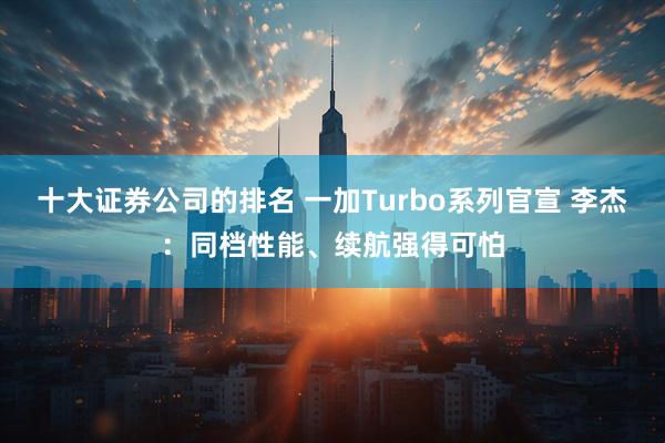 十大证券公司的排名 一加Turbo系列官宣 李杰：同档性能、续航强得可怕