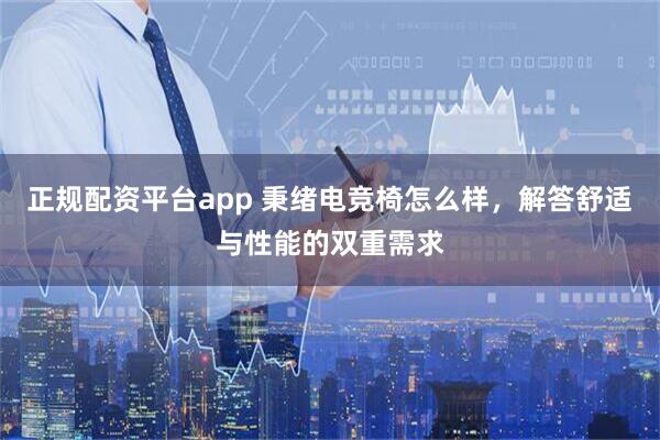 正规配资平台app 秉绪电竞椅怎么样，解答舒适与性能的双重需求
