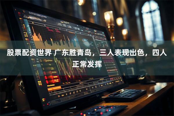 股票配资世界 广东胜青岛，三人表现出色，四人正常发挥