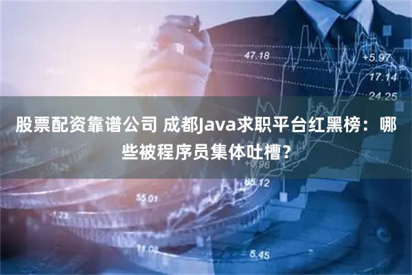 股票配资靠谱公司 成都Java求职平台红黑榜：哪些被程序员集体吐槽？