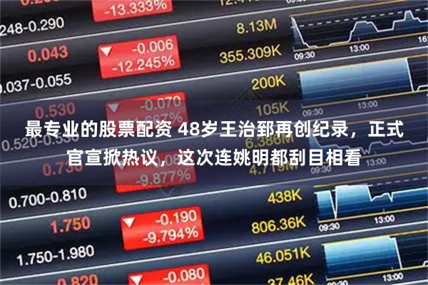 最专业的股票配资 48岁王治郅再创纪录，正式官宣掀热议，这次连姚明都刮目相看
