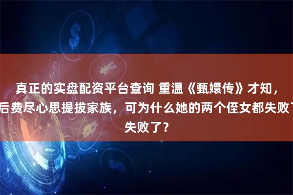 真正的实盘配资平台查询 重温《甄嬛传》才知，太后费尽心思提拔家族，可为什么她的两个侄女都失败了？