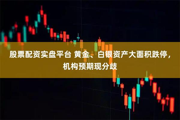 股票配资实盘平台 黄金、白银资产大面积跌停，机构预期现分歧