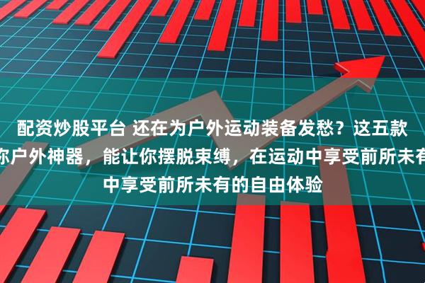 配资炒股平台 还在为户外运动装备发愁？这五款战术腰包堪称户外神器，能让你摆脱束缚，在运动中享受前所未有的自由体验