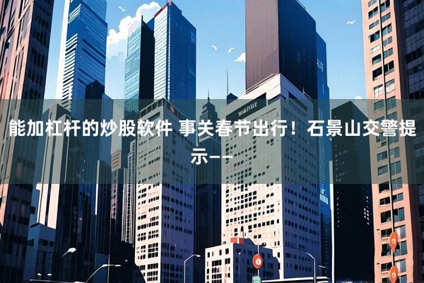 能加杠杆的炒股软件 事关春节出行！石景山交警提示——