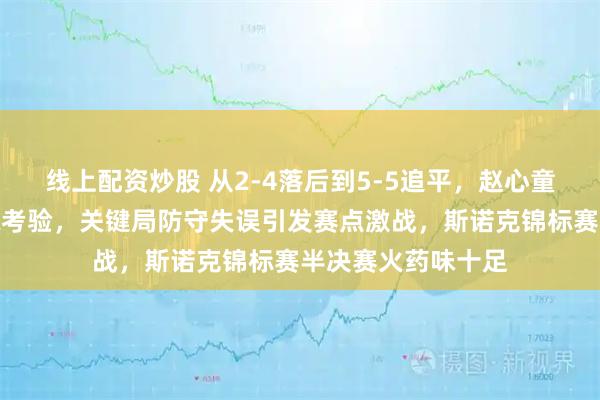 线上配资炒股 从2-4落后到5-5追平，赵心童状态爆棚迎来逆境考验，关键局防守失误引发赛点激战，斯诺克锦标赛半决赛火药味十足