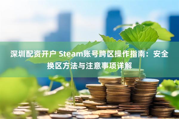 深圳配资开户 Steam账号跨区操作指南：安全换区方法与注意事项详解