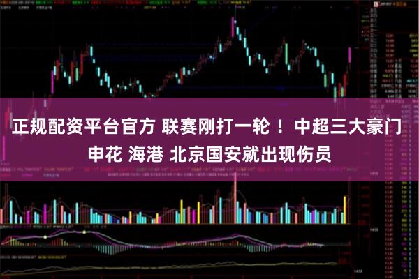 正规配资平台官方 联赛刚打一轮 ！中超三大豪门 申花 海港 北京国安就出现伤员