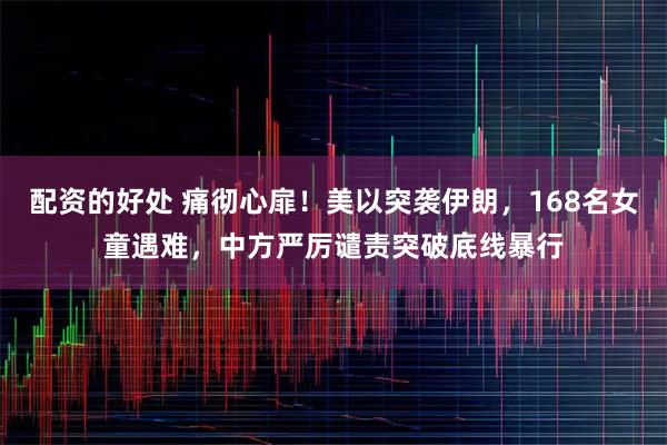 配资的好处 痛彻心扉！美以突袭伊朗，168名女童遇难，中方严厉谴责突破底线暴行