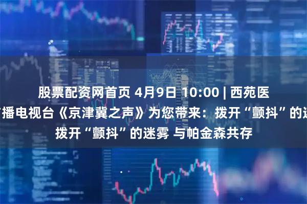 股票配资网首页 4月9日 10:00 | 西苑医院专家做客北京广播电视台《京津冀之声》为您带来：拨开“颤抖”的迷雾 与帕金森共存