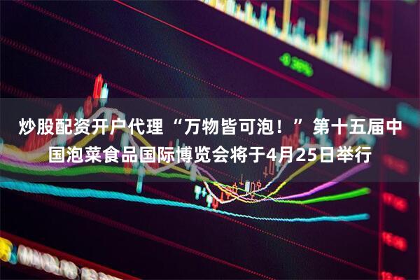 炒股配资开户代理 “万物皆可泡！” 第十五届中国泡菜食品国际博览会将于4月25日举行