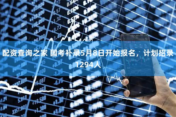 配资查询之家 国考补录5月8日开始报名，计划招录1294人
