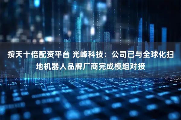 按天十倍配资平台 光峰科技：公司已与全球化扫地机器人品牌厂商完成模组对接