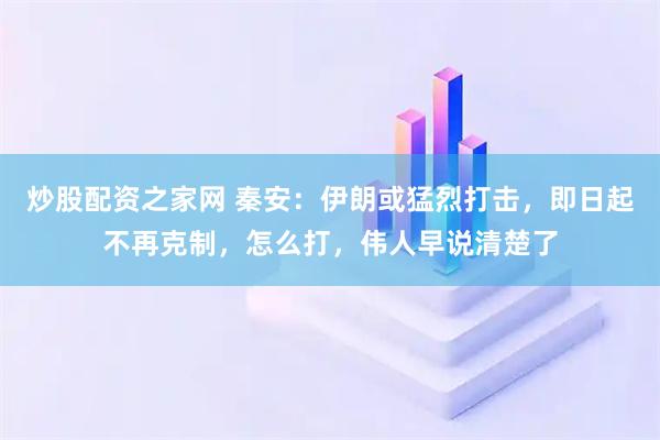 炒股配资之家网 秦安：伊朗或猛烈打击，即日起不再克制，怎么打，伟人早说清楚了