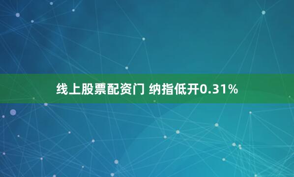 线上股票配资门 纳指低开0.31%
