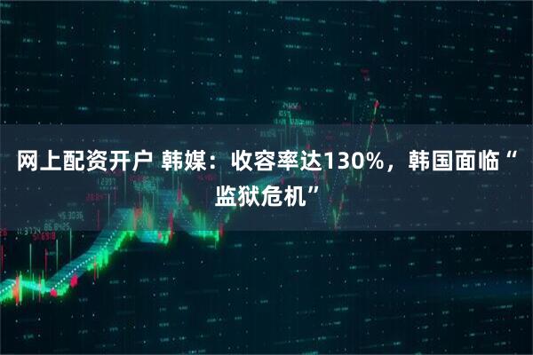 网上配资开户 韩媒：收容率达130%，韩国面临“监狱危机”