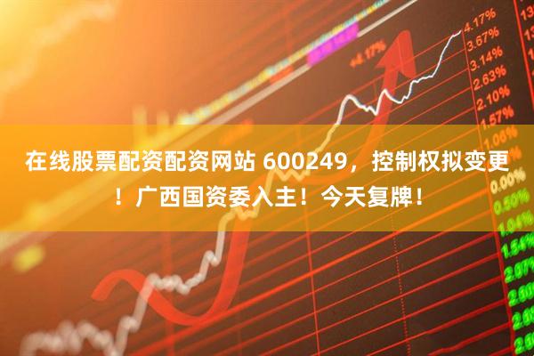 在线股票配资配资网站 600249，控制权拟变更！广西国资委入主！今天复牌！