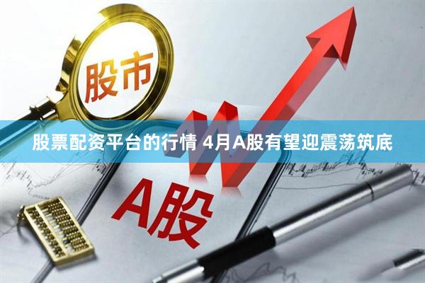 股票配资平台的行情 4月A股有望迎震荡筑底