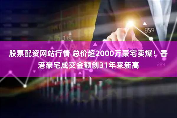 股票配资网站行情 总价超2000万豪宅卖爆！香港豪宅成交金额创31年来新高