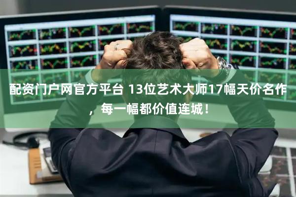 配资门户网官方平台 13位艺术大师17幅天价名作，每一幅都价值连城！