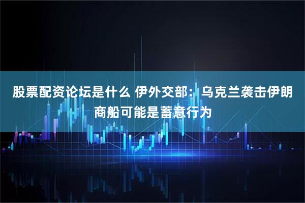 股票配资论坛是什么 伊外交部：乌克兰袭击伊朗商船可能是蓄意行为