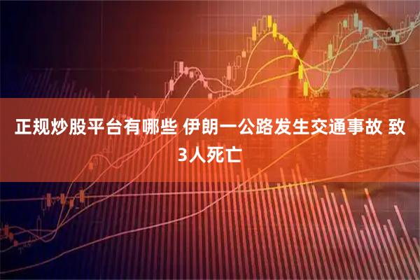 正规炒股平台有哪些 伊朗一公路发生交通事故 致3人死亡